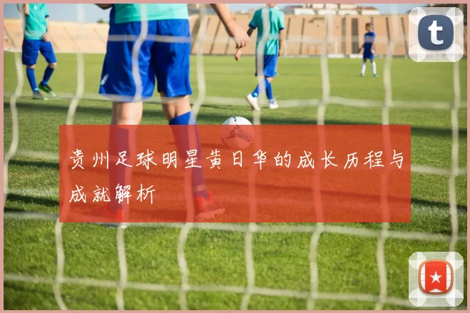 贵州足球明星黄日华的成长历程与成就解析
