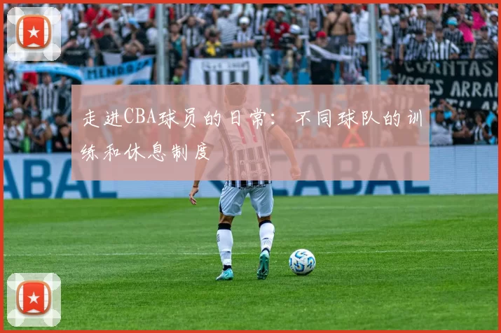 走进CBA球员的日常：不同球队的训练和休息制度