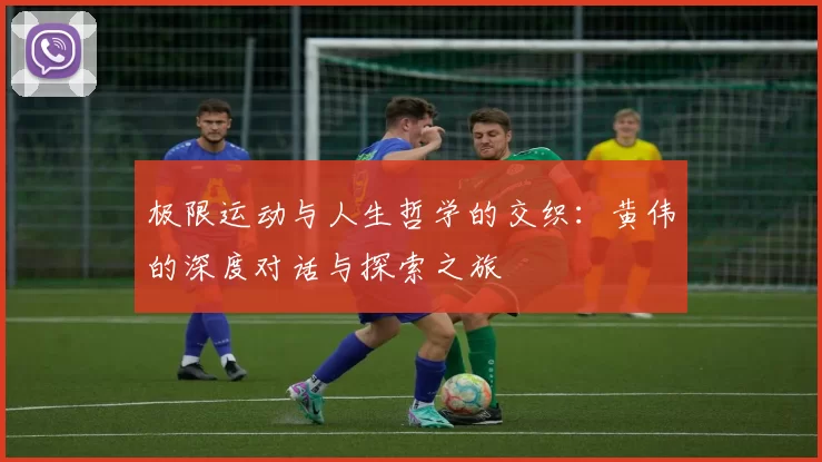 极限运动与人生哲学的交织：黄伟的深度对话与探索之旅