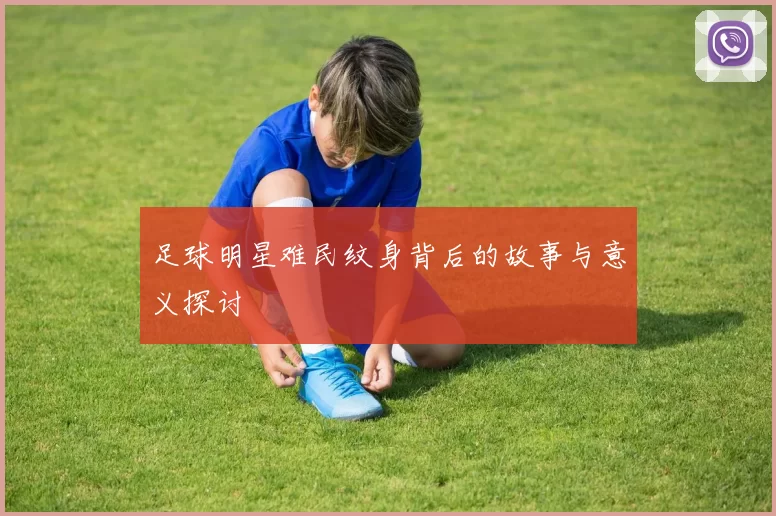 足球明星难民纹身背后的故事与意义探讨