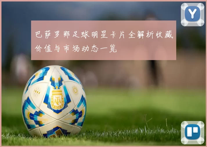巴萨罗那足球明星卡片全解析收藏价值与市场动态一览