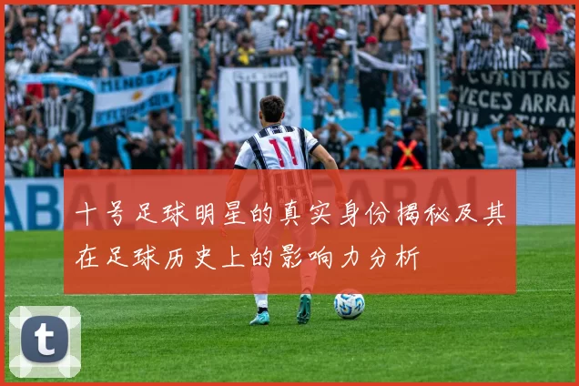 十号足球明星的真实身份揭秘及其在足球历史上的影响力分析