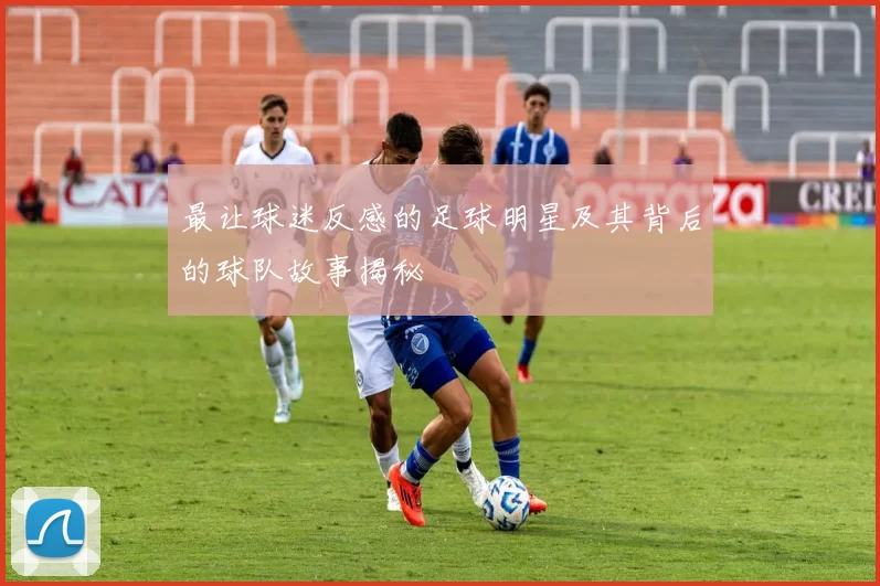 最让球迷反感的足球明星及其背后的球队故事揭秘