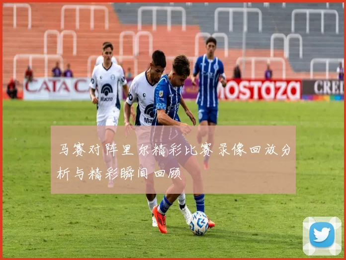 马赛对阵里尔精彩比赛录像回放分析与精彩瞬间回顾