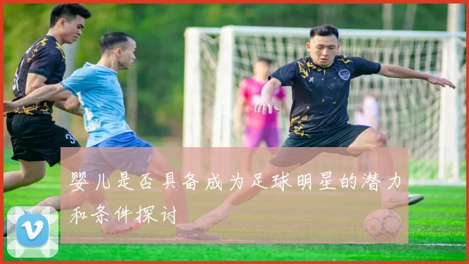 婴儿是否具备成为足球明星的潜力和条件探讨