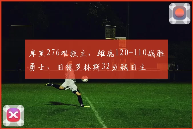 库里276难救主，雄鹿120-110战胜勇士，旧将罗林斯32分弑旧主