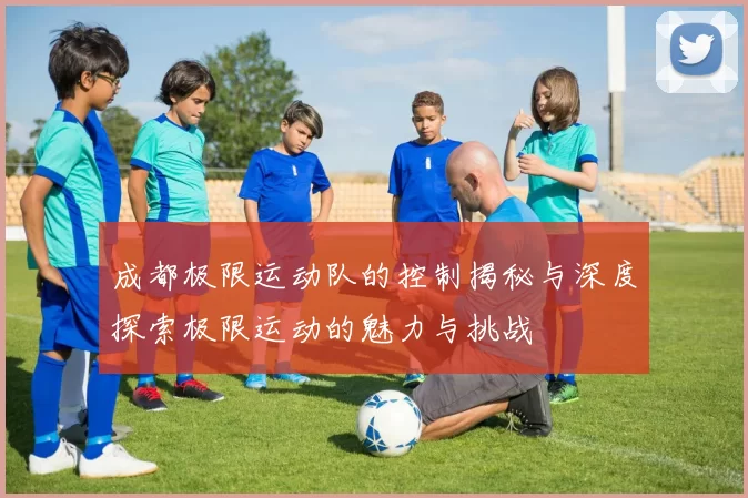成都极限运动队的控制揭秘与深度探索极限运动的魅力与挑战