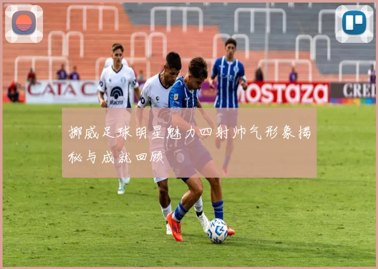 挪威足球明星魅力四射帅气形象揭秘与成就回顾