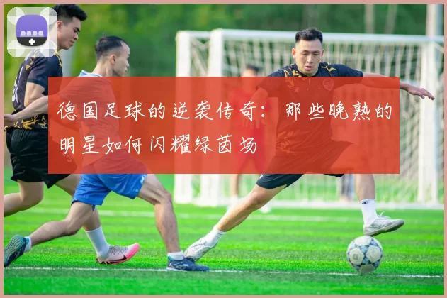 德国足球的逆袭传奇：那些晚熟的明星如何闪耀绿茵场