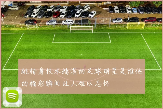 跳转身技术精湛的足球明星是谁他的精彩瞬间让人难以忘怀