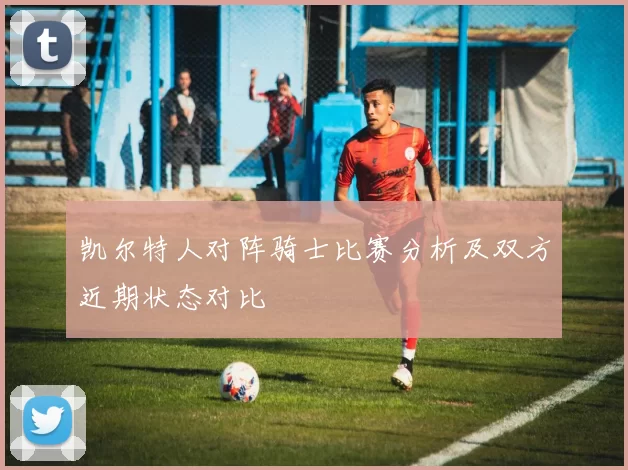 凯尔特人对阵骑士比赛分析及双方近期状态对比