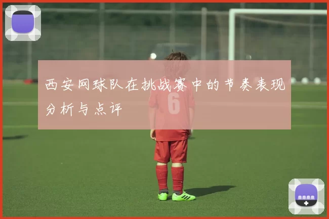 西安网球队在挑战赛中的节奏表现分析与点评