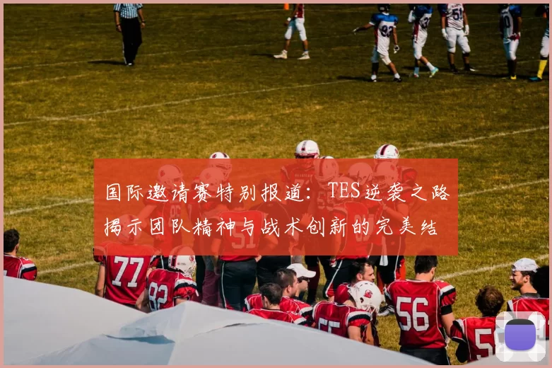 国际邀请赛特别报道：TES逆袭之路揭示团队精神与战术创新的完美结合