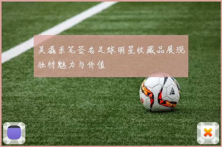 吴磊亲笔签名足球明星收藏品展现独特魅力与价值