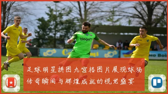 足球明星拼图九宫格图片展现球场传奇瞬间与辉煌成就的视觉盛宴