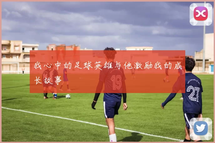 我心中的足球英雄与他激励我的成长故事