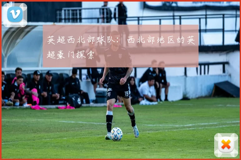 英超西北部球队：西北部地区的英超豪门探索