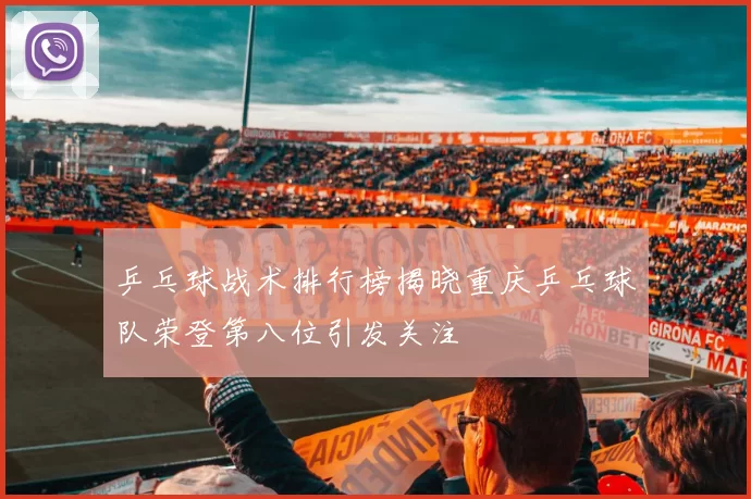 乒乓球战术排行榜揭晓重庆乒乓球队荣登第八位引发关注