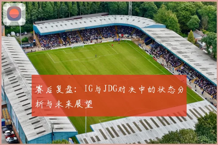 赛后复盘：IG与JDG对决中的状态分析与未来展望