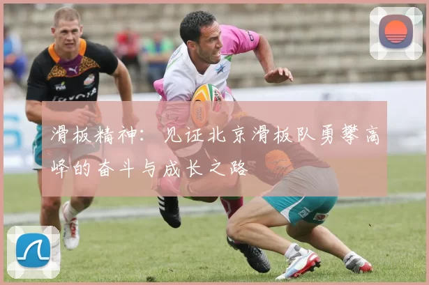 滑板精神：见证北京滑板队勇攀高峰的奋斗与成长之路