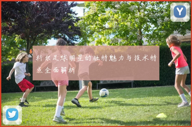 科尔足球明星的独特魅力与技术特点全面解析