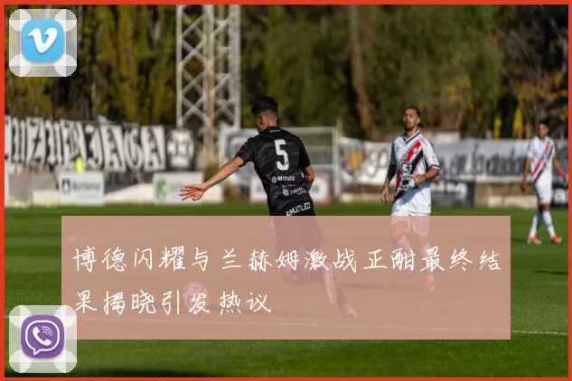 博德闪耀与兰赫姆激战正酣最终结果揭晓引发热议