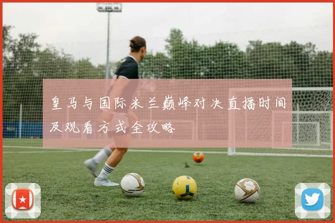 皇马与国际米兰巅峰对决直播时间及观看方式全攻略