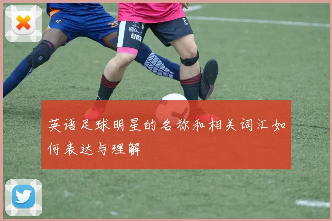 英语足球明星的名称和相关词汇如何表达与理解