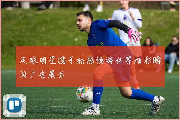 足球明星携手轮船畅游世界精彩瞬间广告展示