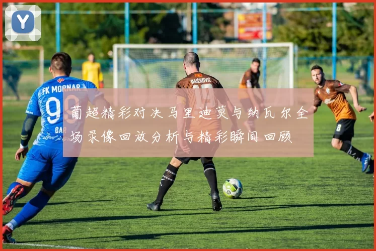 葡超精彩对决马里迪莫与纳瓦尔全场录像回放分析与精彩瞬间回顾