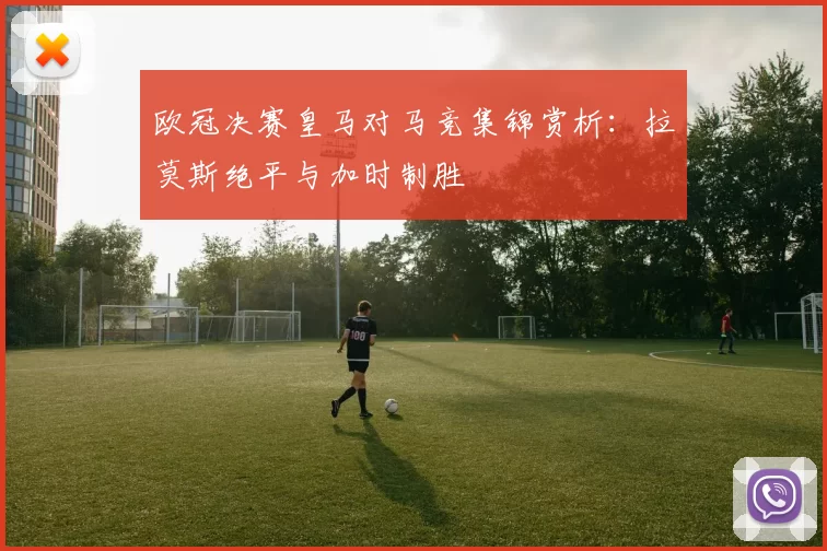 欧冠决赛皇马对马竞集锦赏析：拉莫斯绝平与加时制胜