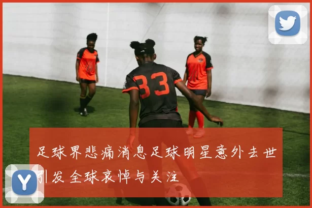 足球界悲痛消息足球明星意外去世引发全球哀悼与关注