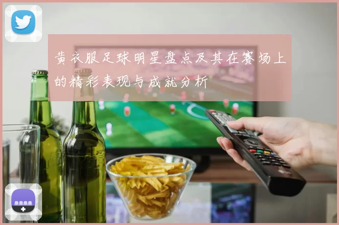 黄衣服足球明星盘点及其在赛场上的精彩表现与成就分析