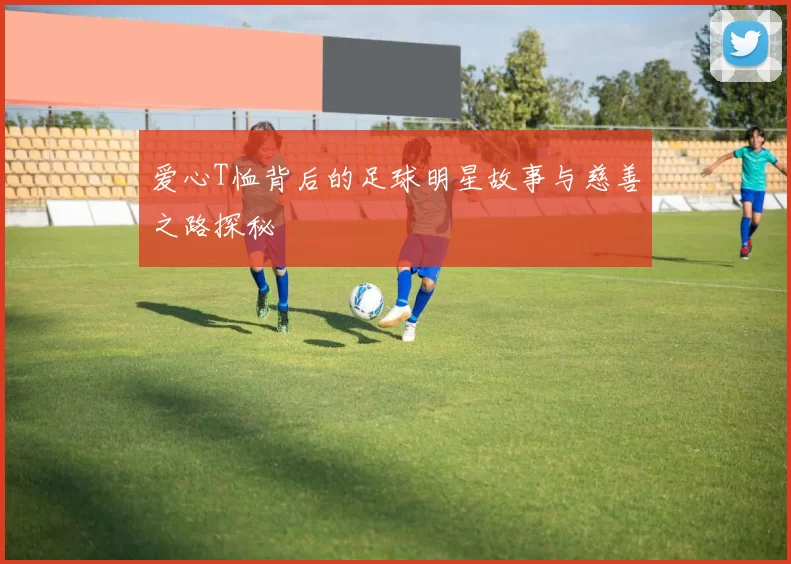 爱心T恤背后的足球明星故事与慈善之路探秘