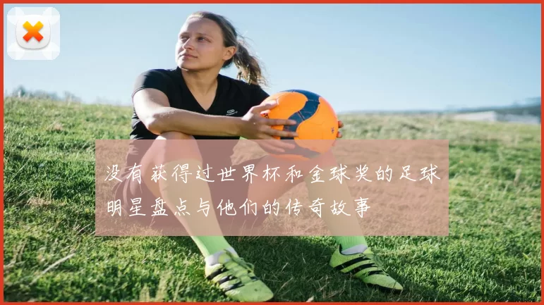 没有获得过世界杯和金球奖的足球明星盘点与他们的传奇故事