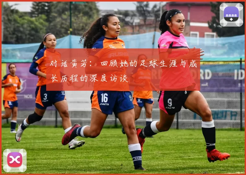 对话黄芳：回顾她的足球生涯与成长历程的深度访谈