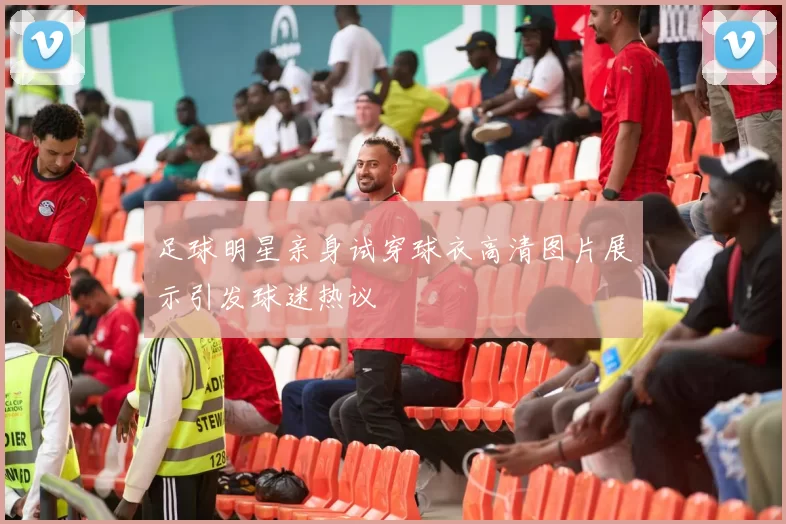 足球明星亲身试穿球衣高清图片展示引发球迷热议