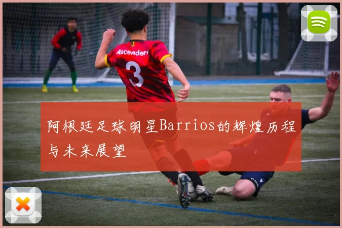 阿根廷足球明星Barrios的辉煌历程与未来展望