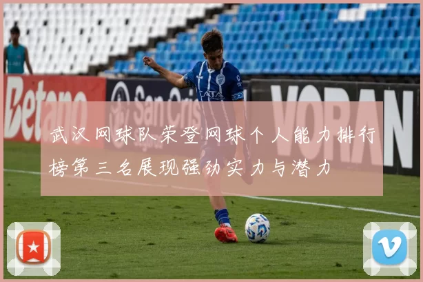 武汉网球队荣登网球个人能力排行榜第三名展现强劲实力与潜力