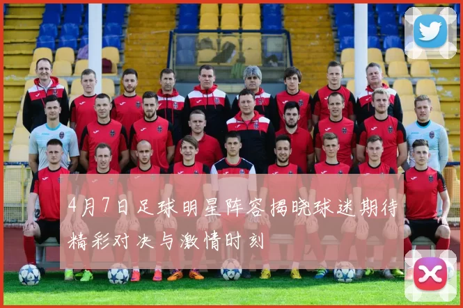 4月7日足球明星阵容揭晓球迷期待精彩对决与激情时刻