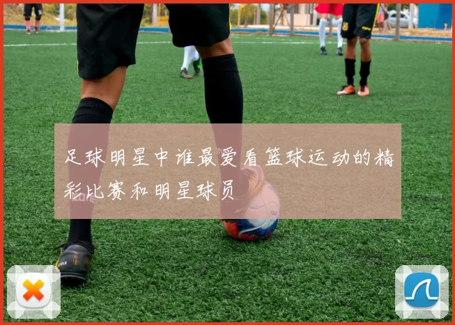 足球明星中谁最爱看篮球运动的精彩比赛和明星球员