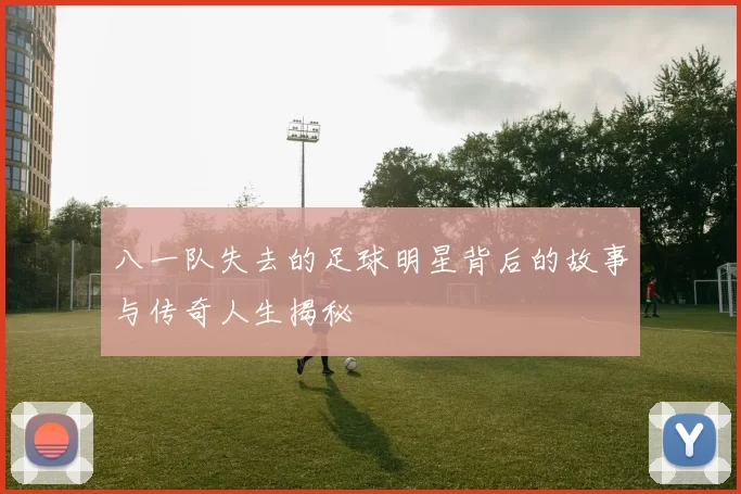 八一队失去的足球明星背后的故事与传奇人生揭秘