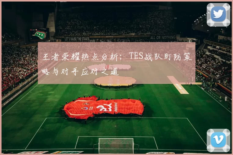 王者荣耀热点分析：TES战队盯防策略与对手应对之道
