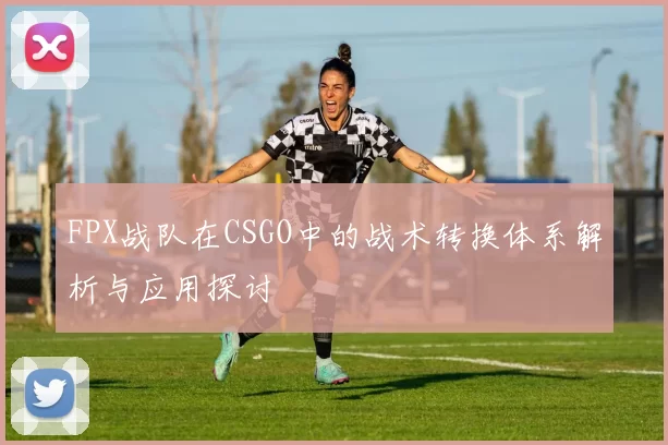 FPX战队在CSGO中的战术转换体系解析与应用探讨