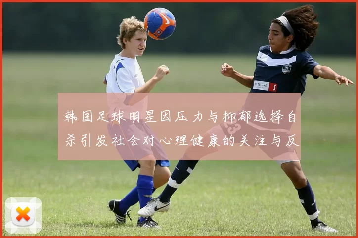 韩国足球明星因压力与抑郁选择自杀引发社会对心理健康的关注与反思